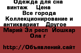 Одежда для сна (винтаж) › Цена ­ 1 200 - Все города Коллекционирование и антиквариат » Другое   . Марий Эл респ.,Йошкар-Ола г.